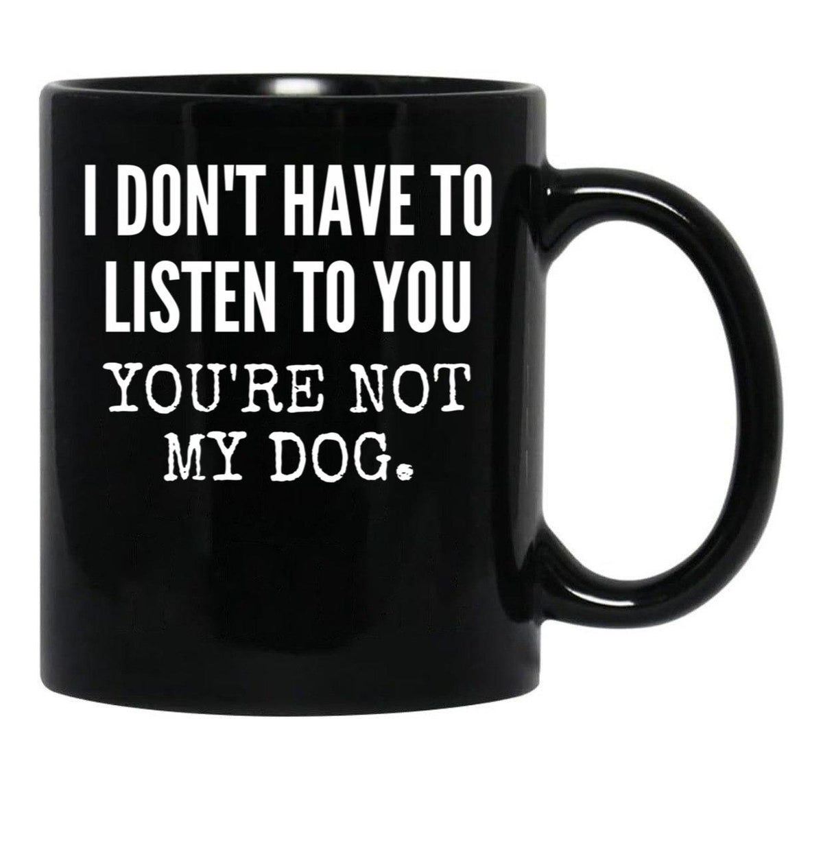 I Don'T Have To Listen To You You'Re Not My Dog Funny Dog Lover Gift Black Coffee Mug, Gift Coffee Mug - Black