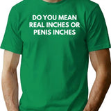 Do You Mean Real Inches Or Penis Inches T-Shirt - Green
