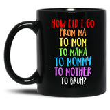 How Did I Go From Ma To Mom To Mama To Mommy To Mother To Bruh Black Gift Coffee Mug