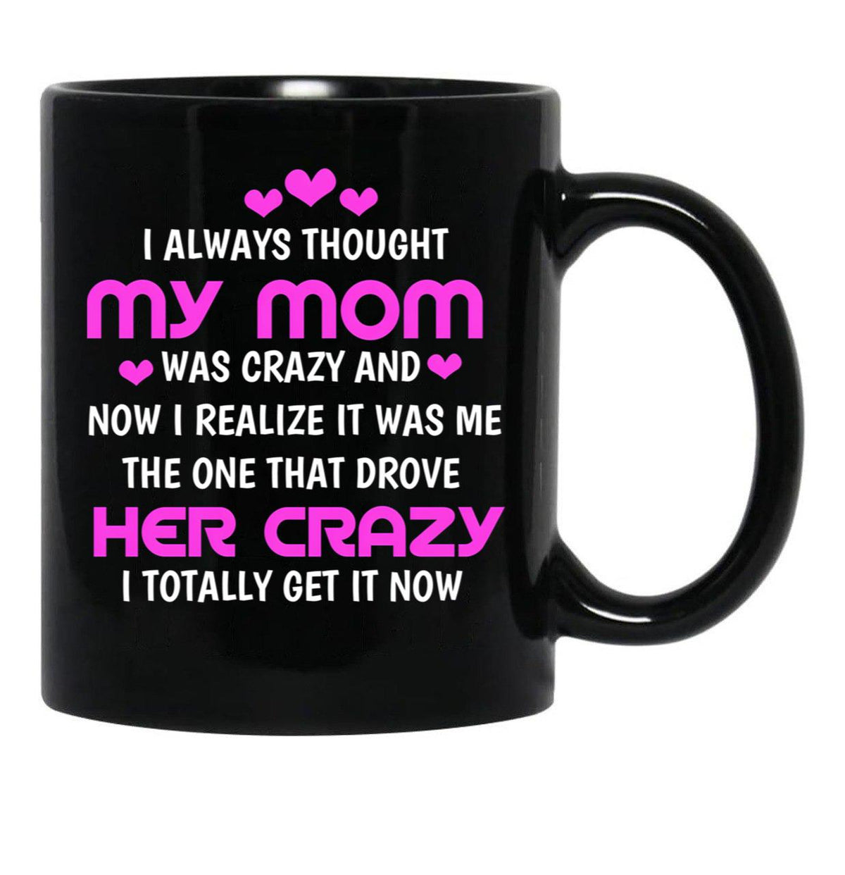 I Always Thought My Mom Was Crazy And Now I Realize It Was Me The One That Drove Her Crazy I Totally Get It Now Black Gift Coffee Mug - Black