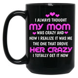 I Always Thought My Mom Was Crazy And Now I Realize It Was Me The One That Drove Her Crazy I Totally Get It Now Black Gift Coffee Mug