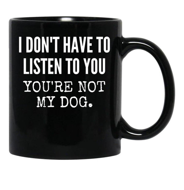 I Don'T Have To Listen To You You'Re Not My Dog Funny Dog Lover Gift Black Gift Coffee Mug - Black