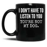 I Don'T Have To Listen To You You'Re Not My Dog Funny Dog Lover Gift Black Coffee Mug, Gift Coffee Mug