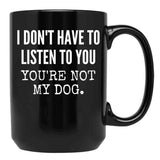 I Don'T Have To Listen To You You'Re Not My Dog Funny Dog Lover Gift Black Coffee Mug, Gift Coffee Mug - Black