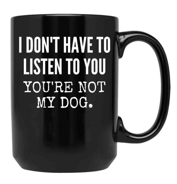 I Don'T Have To Listen To You You'Re Not My Dog Funny Dog Lover Gift Black Coffee Mug, Gift Coffee Mug - Black