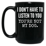 I Don'T Have To Listen To You You'Re Not My Dog Funny Dog Lover Gift Black Gift Coffee Mug