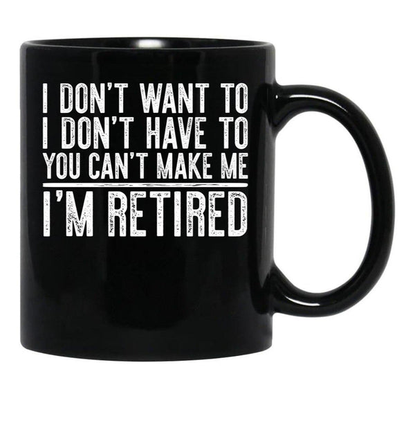 I Don'T Want To I Don'T Have To You Can'T Make Me I'M Retired Black Gift Coffee Mug - Black