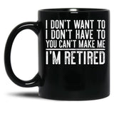 I Don'T Want To I Don'T Have To You Can'T Make Me I'M Retired Black Gift Coffee Mug