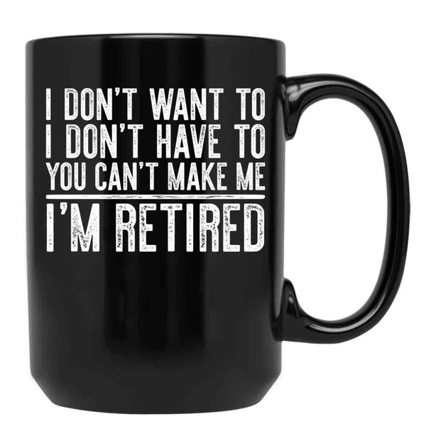 I Don'T Want To I Don'T Have To You Can'T Make Me I'M Retired Black Coffee Mug, Gift Coffee Mug - Black